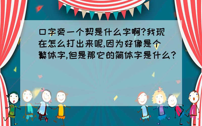 口字旁一个契是什么字啊?我现在怎么打出来呢,因为好像是个繁体字,但是那它的简体字是什么?