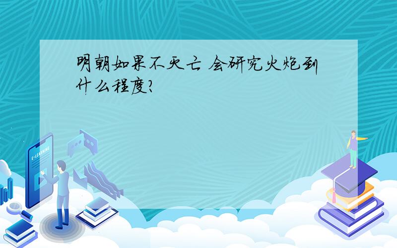 明朝如果不灭亡 会研究火炮到什么程度?