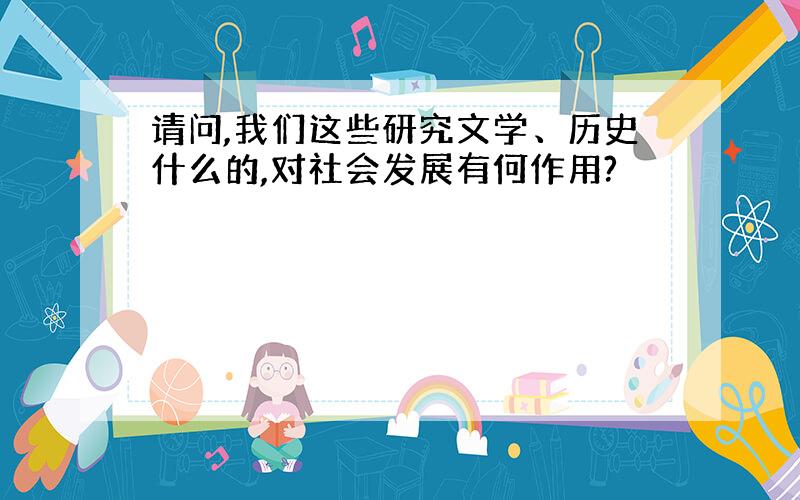 请问,我们这些研究文学、历史什么的,对社会发展有何作用?