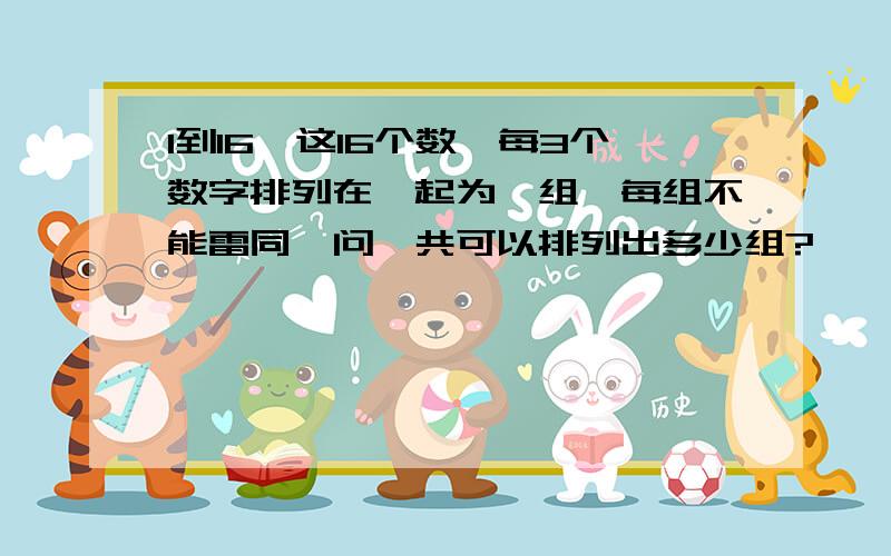 1到16,这16个数,每3个数字排列在一起为一组,每组不能雷同,问一共可以排列出多少组?