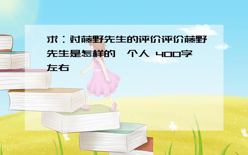 求：对藤野先生的评价评价藤野先生是怎样的一个人 400字左右