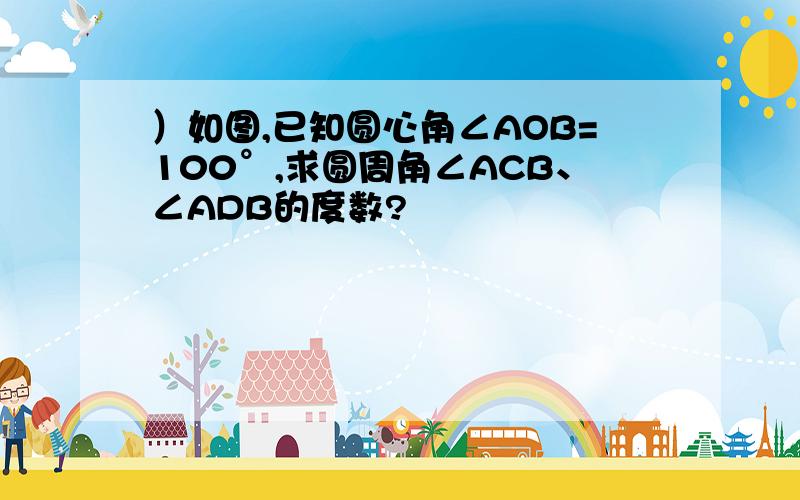 ）如图,已知圆心角∠AOB=100°,求圆周角∠ACB、∠ADB的度数?