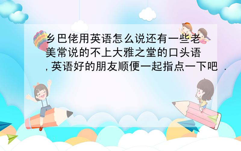 乡巴佬用英语怎么说还有一些老美常说的不上大雅之堂的口头语,英语好的朋友顺便一起指点一下吧 .