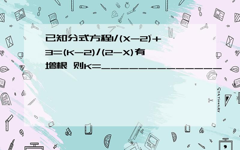 已知分式方程1/(X-2)+3=(K-2)/(2-X)有增根 则K=_____________