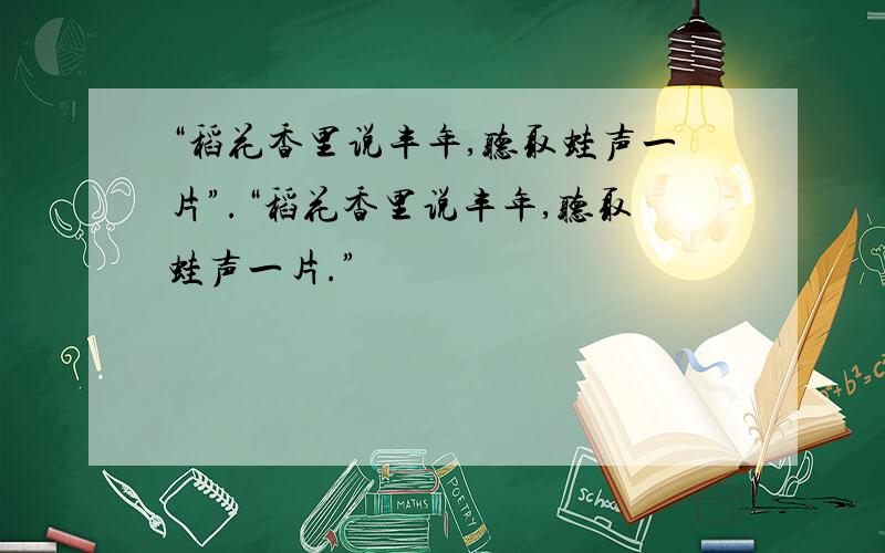 “稻花香里说丰年,听取蛙声一片”.“稻花香里说丰年,听取蛙声一片.”