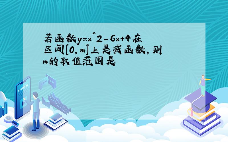 若函数y=x^2-6x+4在区间[0,m]上是减函数,则m的取值范围是