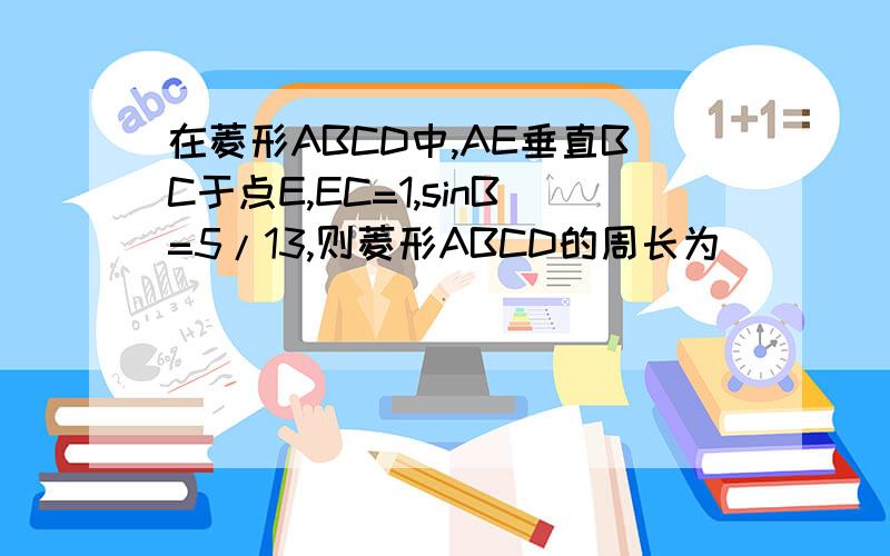 在菱形ABCD中,AE垂直BC于点E,EC=1,sinB=5/13,则菱形ABCD的周长为 （ ）