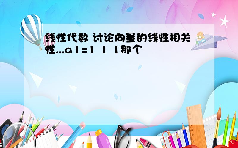 线性代数 讨论向量的线性相关性...a1=1 1 1那个