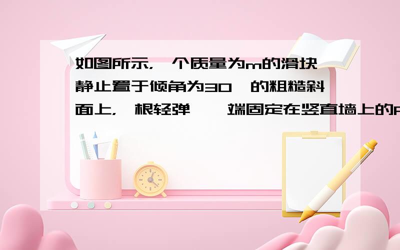 如图所示，一个质量为m的滑块静止置于倾角为30°的粗糙斜面上，一根轻弹簧一端固定在竖直墙上的P点，另一端系在滑块上，弹簧