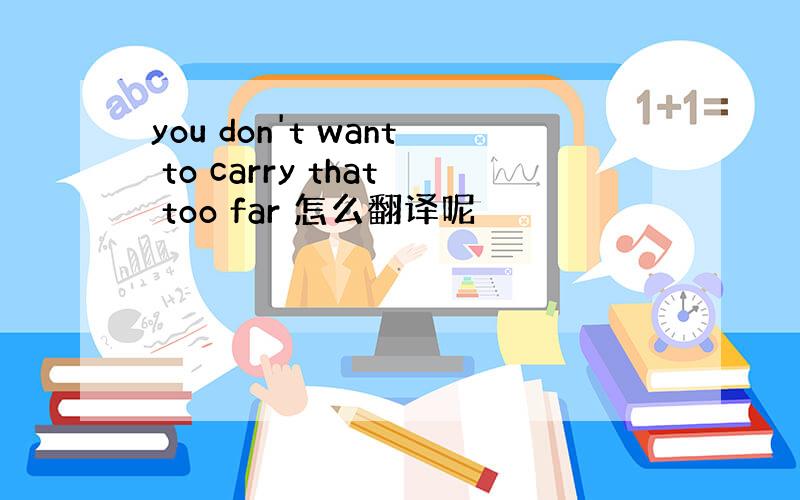 you don't want to carry that too far 怎么翻译呢