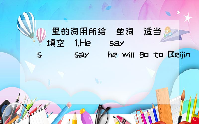 ] 里的词用所给(单词)适当[填空]1.He [ says ] ( say ) he will go to Beijin