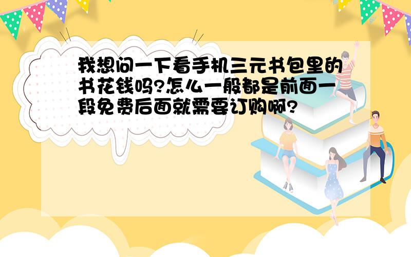 我想问一下看手机三元书包里的书花钱吗?怎么一般都是前面一段免费后面就需要订购啊?