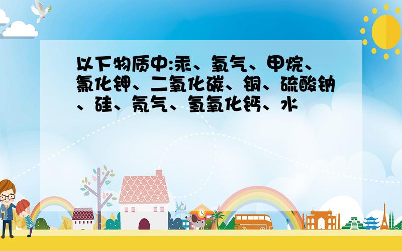 以下物质中:汞、氧气、甲烷、氯化钾、二氧化碳、铜、硫酸钠、硅、氖气、氢氧化钙、水