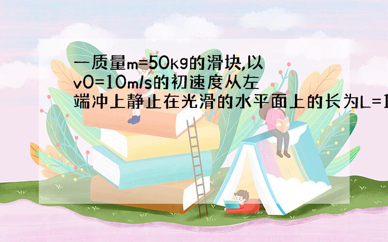 一质量m=50kg的滑块,以v0=10m/s的初速度从左端冲上静止在光滑的水平面上的长为L=12m,高为h=1.25m的