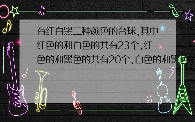 有红白黑三种颜色的台球,其中红色的和白色的共有23个,红色的和黑色的共有20个,白色的和黑色的共有25个,三种颜色的球各