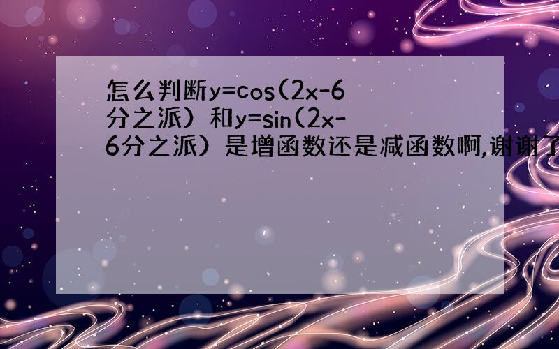 怎么判断y=cos(2x-6分之派）和y=sin(2x-6分之派）是增函数还是减函数啊,谢谢了,请具体解答