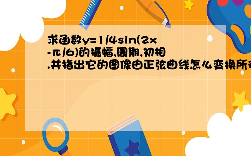 求函数y=1/4sin(2x-π/6)的振幅,周期,初相.并指出它的图像由正弦曲线怎么变换所得