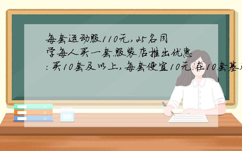 每套运动服110元,25名同学每人买一套.服装店推出优惠：买10套及以上,每套便宜10元.在10套基础上,