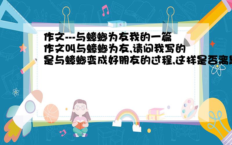 作文---与蟑螂为友我的一篇作文叫与蟑螂为友,请问我写的是与蟑螂变成好朋友的过程,这样是否离题了