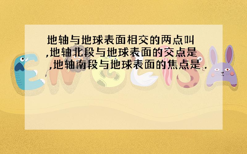 地轴与地球表面相交的两点叫 ,地轴北段与地球表面的交点是 ,地轴南段与地球表面的焦点是 .