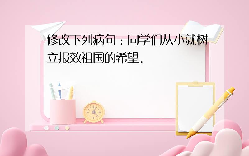 修改下列病句：同学们从小就树立报效祖国的希望.