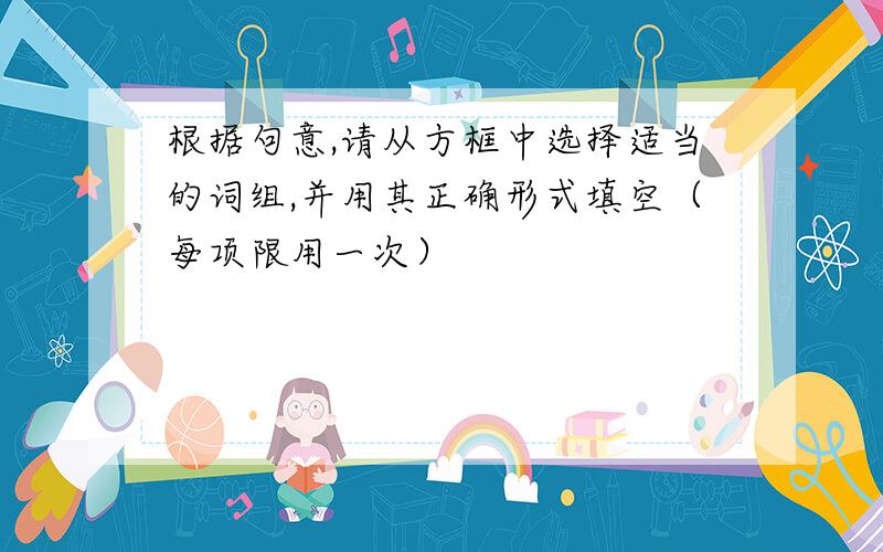 根据句意,请从方框中选择适当的词组,并用其正确形式填空（每项限用一次）