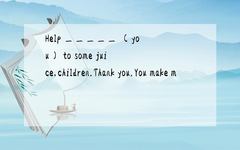 Help _____ (you) to some juice,children.Thank you.You make m