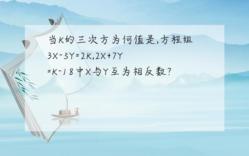 当K的三次方为何值是,方程组3X-5Y=2K,2X+7Y=K-18中X与Y互为相反数?