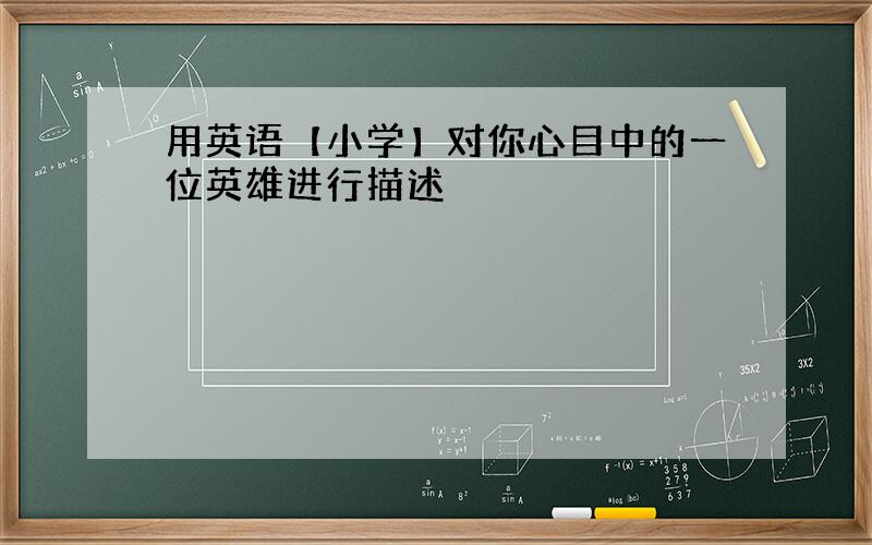 用英语【小学】对你心目中的一位英雄进行描述