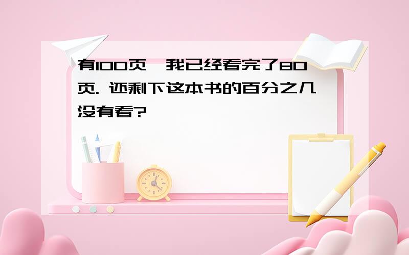 有100页,我已经看完了80页. 还剩下这本书的百分之几没有看?