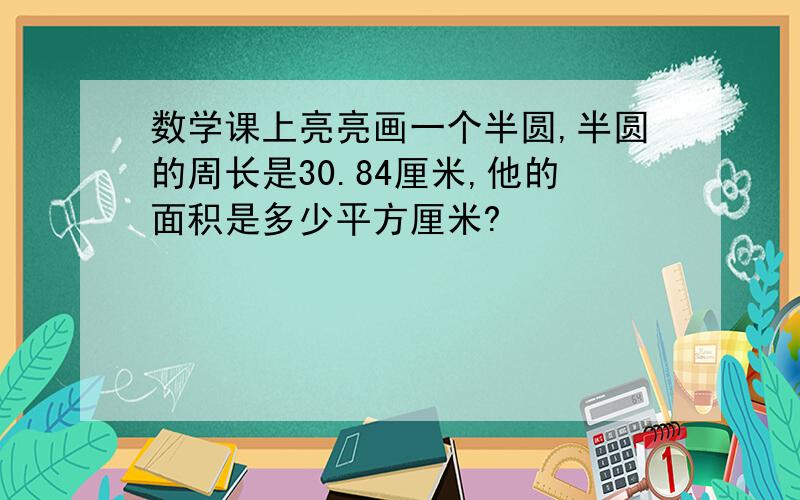 数学课上亮亮画一个半圆,半圆的周长是30.84厘米,他的面积是多少平方厘米?