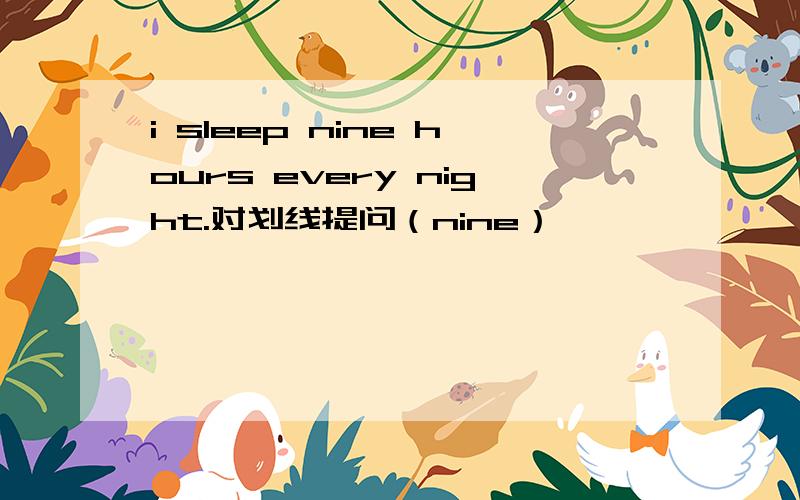 i sleep nine hours every night.对划线提问（nine）