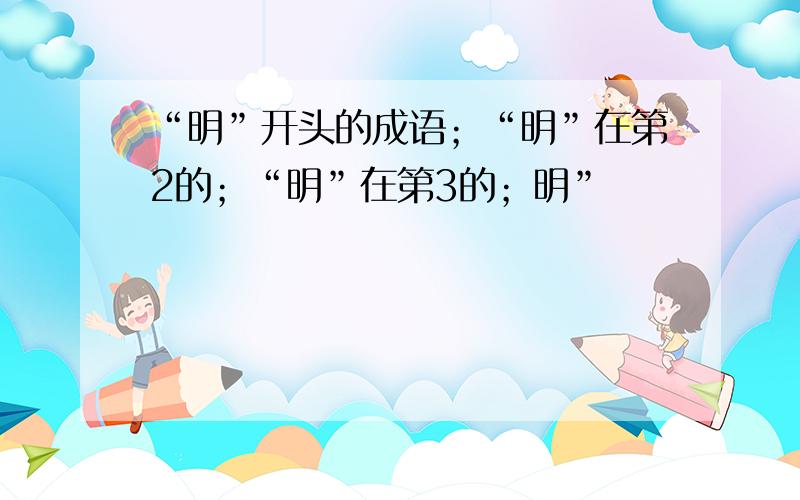 “明”开头的成语；“明”在第2的；“明”在第3的；明”