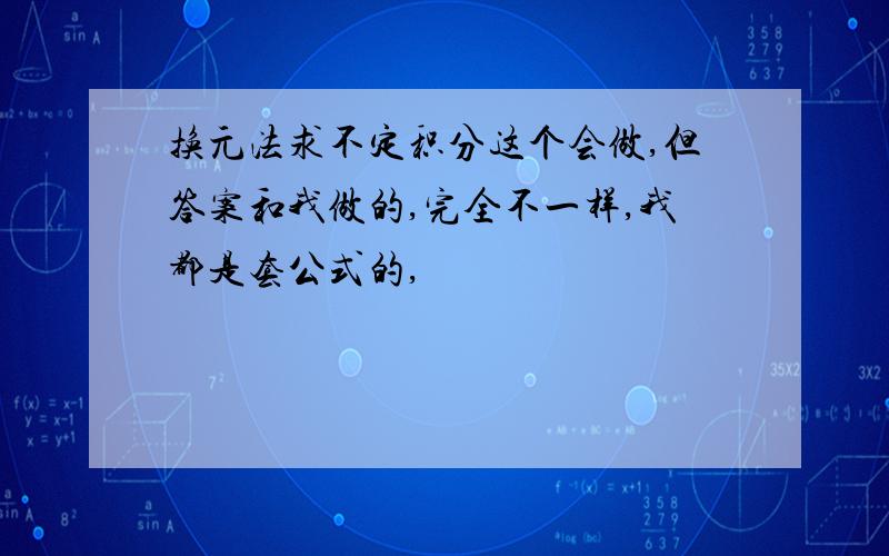 换元法求不定积分这个会做,但答案和我做的,完全不一样,我都是套公式的,