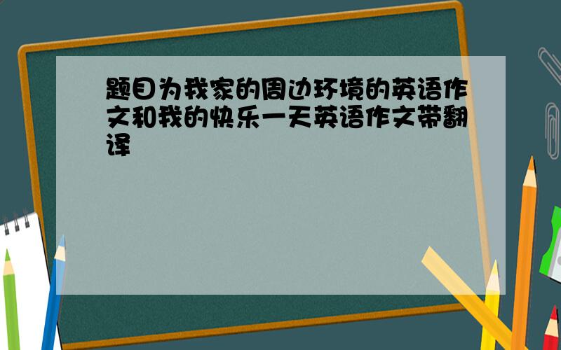 题目为我家的周边环境的英语作文和我的快乐一天英语作文带翻译