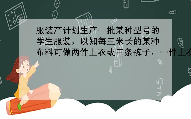 服装产计划生产一批某种型号的学生服装，以知每三米长的某种布料可做两件上衣或三条裤子，一件上衣和一条裤子为一套，现仓库内存