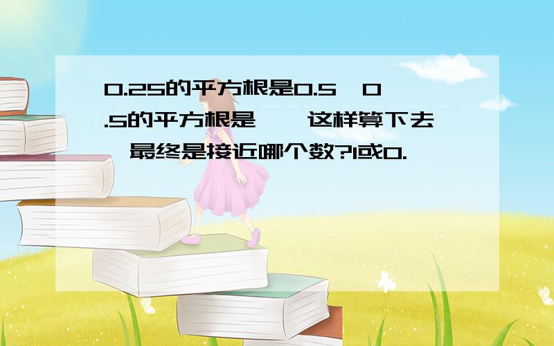 0.25的平方根是0.5,0.5的平方根是……这样算下去,最终是接近哪个数?1或0.