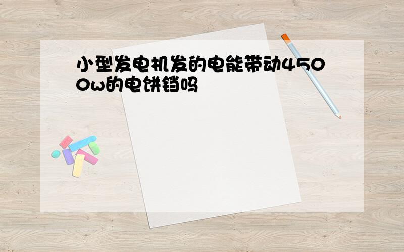 小型发电机发的电能带动4500w的电饼铛吗