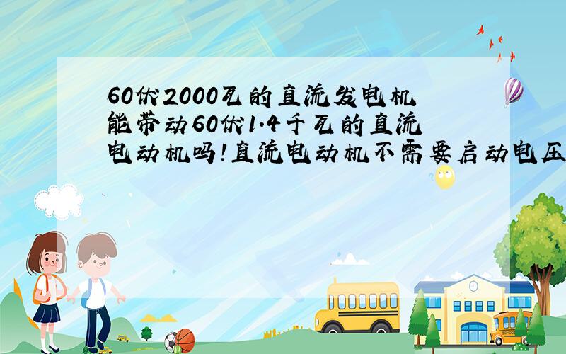 60伏2000瓦的直流发电机能带动60伏1.4千瓦的直流电动机吗!直流电动机不需要启动电压吗?不会像交流电动