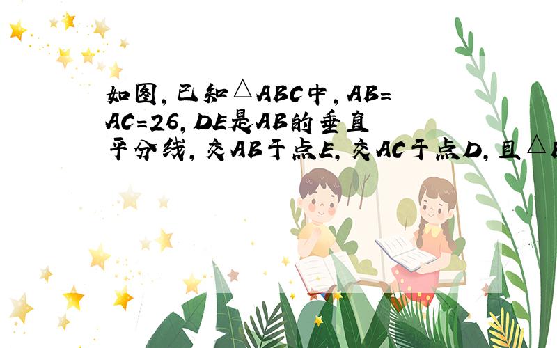 如图，已知△ABC中，AB=AC=26，DE是AB的垂直平分线，交AB于点E，交AC于点D，且△BDC的周长为46，则B