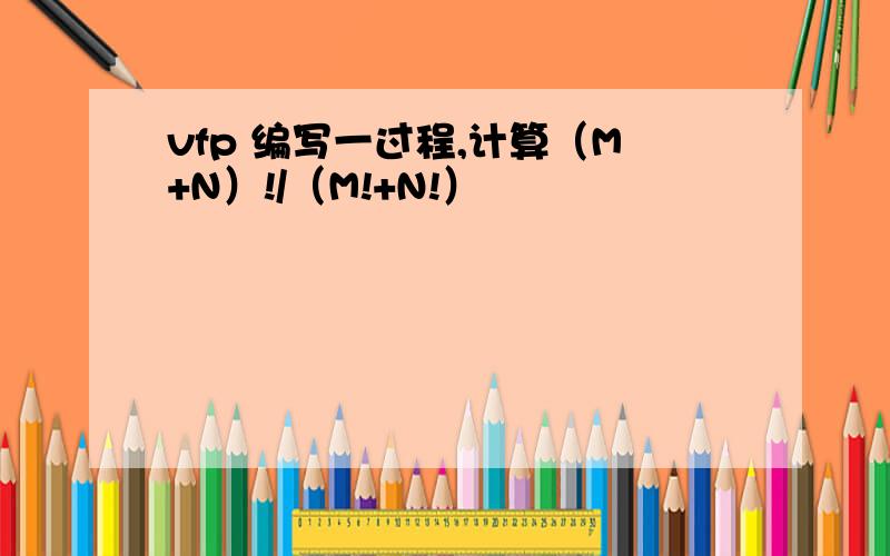 vfp 编写一过程,计算（M+N）!/（M!+N!）