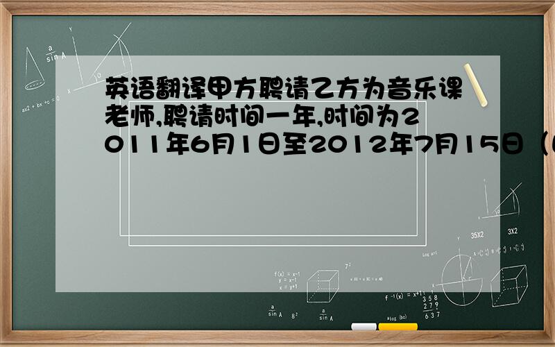 英语翻译甲方聘请乙方为音乐课老师,聘请时间一年,时间为2011年6月1日至2012年7月15日（由于过年放假,顺延两周）