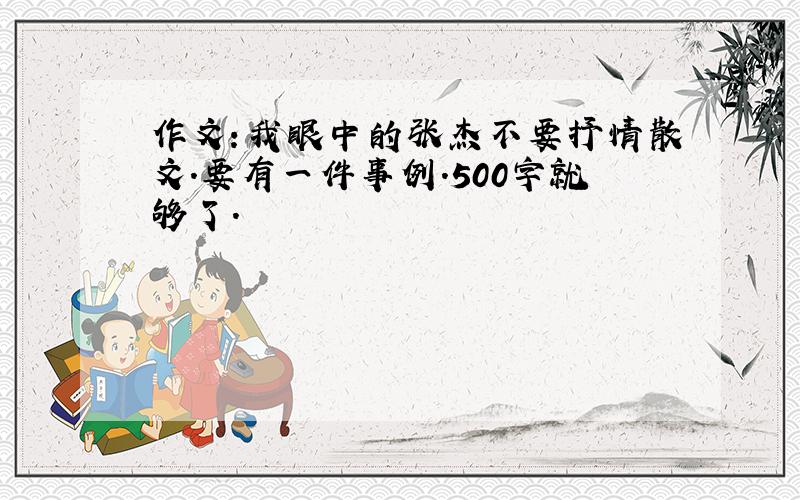 作文：我眼中的张杰不要抒情散文.要有一件事例.500字就够了.