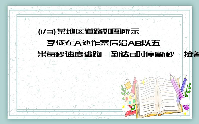 (1/3)某地区道路如图所示,歹徒在A处作案后沿AB以五米每秒速度逃跑,到达B时停留1秒,接着沿BC以六米每秒...