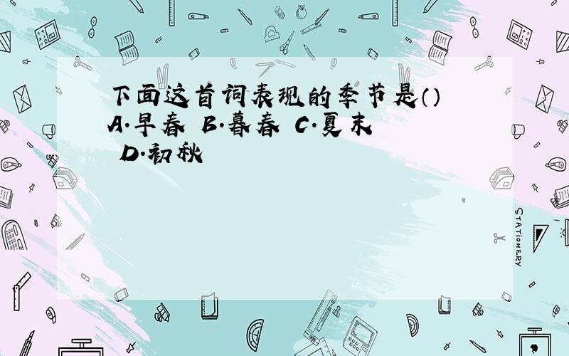 下面这首词表现的季节是（） A.早春 B.暮春 C.夏末 D.初秋