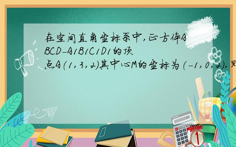 在空间直角坐标系中,正方体ABCD-A1B1C1D1的顶点A(1,3,2)其中心M的坐标为(-1,0,2),则该正方体的