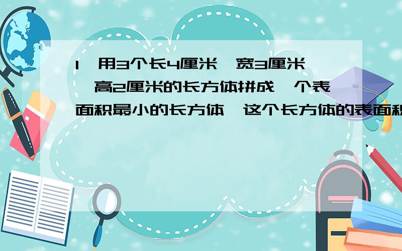 1,用3个长4厘米,宽3厘米,高2厘米的长方体拼成一个表面积最小的长方体,这个长方体的表面积是( ) 2,有一个做简分数