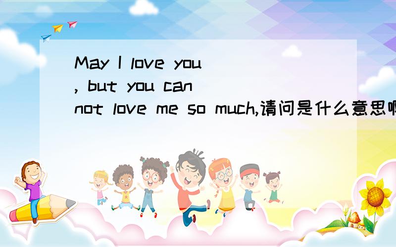 May I love you, but you can not love me so much,请问是什么意思啊好心人帮