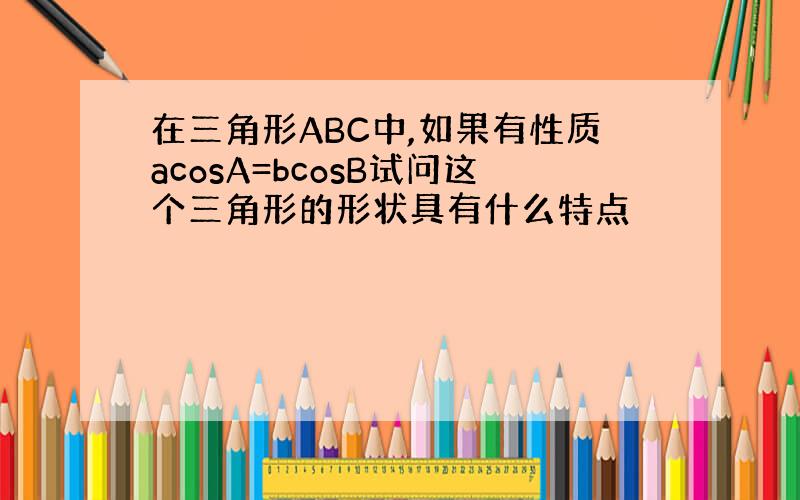 在三角形ABC中,如果有性质acosA=bcosB试问这个三角形的形状具有什么特点