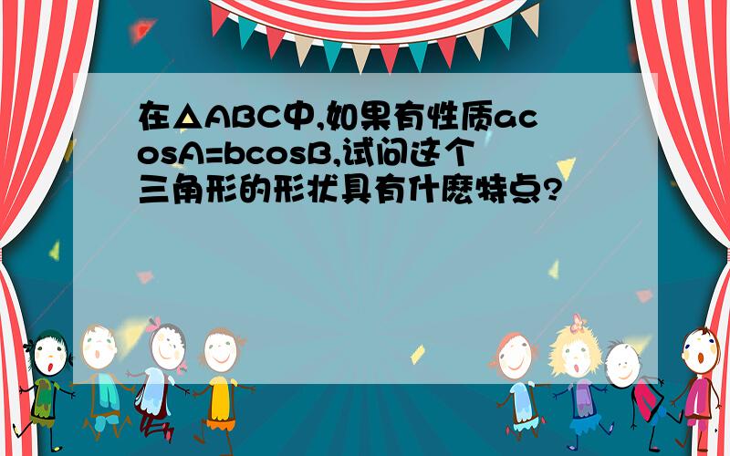 在△ABC中,如果有性质acosA=bcosB,试问这个三角形的形状具有什麽特点?